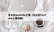 怎么在youtube上看（怎么在YouTube上看韩剧）