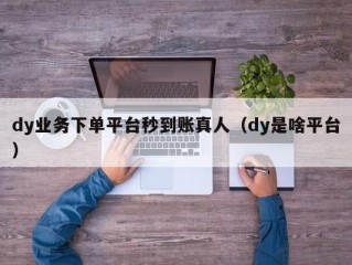 dy业务下单平台秒到账真人（dy是啥平台）