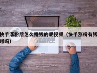 快手涨粉后怎么赚钱的呢视频（快手涨粉有钱赚吗）