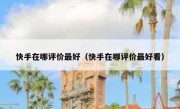 快手在哪评价最好（快手在哪评价最好看）