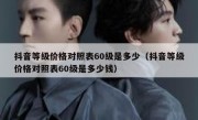 抖音等级价格对照表60级是多少（抖音等级价格对照表60级是多少钱）