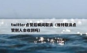twitter点赞后瞬间取消（推特取消点赞别人会收到吗）
