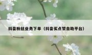 抖音粉丝业务下单（抖音买点赞自助平台）