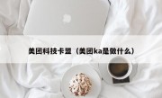 美团科技卡盟（美团ka是做什么）