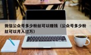 微信公众号多少粉丝可以赚钱（公众号多少粉丝可以月入过万）