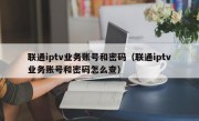 联通iptv业务账号和密码（联通iptv业务账号和密码怎么查）