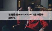 推特最新2022twitter（推特最新版本号）