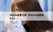 tiktok运营工具（tiktok运营做什么）