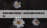 近期车辆限号新规定（近期车辆限号新规定出台）