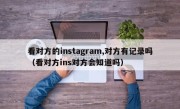 看对方的instagram,对方有记录吗（看对方ins对方会知道吗）