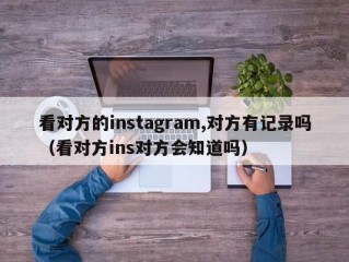 看对方的instagram,对方有记录吗（看对方ins对方会知道吗）