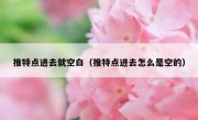 推特点进去就空白（推特点进去怎么是空的）