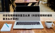 抖音短视频播放量怎么算（抖音短视频的播放量怎么计算的）