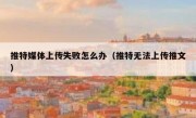 推特媒体上传失败怎么办（推特无法上传推文）