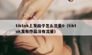 tiktok上发段子怎么流量0（tiktok发布作品没有流量）