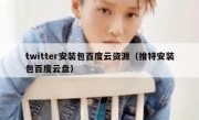 twitter安装包百度云资源（推特安装包百度云盘）