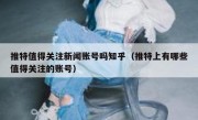 推特值得关注新闻账号吗知乎（推特上有哪些值得关注的账号）