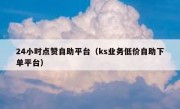 24小时点赞自助平台（ks业务低价自助下单平台）