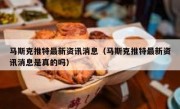 马斯克推特最新资讯消息（马斯克推特最新资讯消息是真的吗）