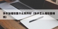 快手加播放量什么软件好（快手怎么播放量赚钱）