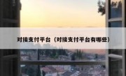 对接支付平台（对接支付平台有哪些）