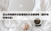 怎么利用国外抖音赚钱的方法赚钱呢（国外如何用抖音）