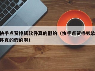 快手点赞挣钱软件真的假的（快手点赞挣钱软件真的假的啊）