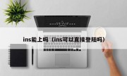 ins能上吗（ins可以直接登陆吗）