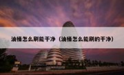 油桶怎么刷能干净（油桶怎么能刷的干净）