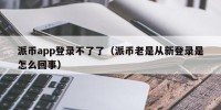 派币app登录不了了（派币老是从新登录是怎么回事）