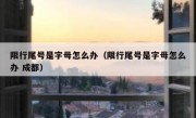 限行尾号是字母怎么办（限行尾号是字母怎么办 成都）