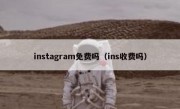 instagram免费吗（ins收费吗）