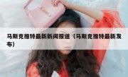 马斯克推特最新新闻报道（马斯克推特最新发布）