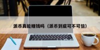 派币真能赚钱吗（派币到底可不可信）