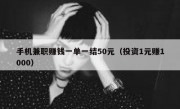 手机兼职赚钱一单一结50元（投资1元赚1000）