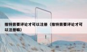 推特需要评论才可以注册（推特需要评论才可以注册嘛）