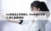 ins快拍怎么艾特别人（ins快拍艾特别人,别人能看到吗）