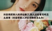 抖音我把别人的评论删了,别人还能看见吗怎么回事（抖音把别人评论误删除怎么办）