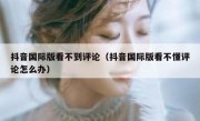 抖音国际版看不到评论（抖音国际版看不懂评论怎么办）