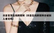抖音首页在线刷视频（抖音在线刷视频会被别人看见吗）