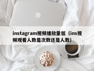 instagram视频播放量低（ins视频观看人数是次数还是人数）