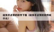 给快手点赞的软件下载（给快手点赞的软件叫什么）