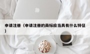 申请注册（申请注册的商标应当具有什么特征）
