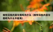 推特没有内容分类吗为什么（推特没有内容分类吗为什么不能用）
