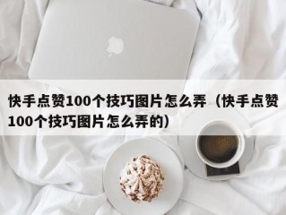 快手点赞100个技巧图片怎么弄（快手点赞100个技巧图片怎么弄的）