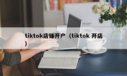 tiktok店铺开户（tiktok 开店）