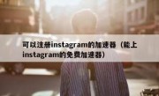 可以注册instagram的加速器（能上instagram的免费加速器）