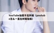 YouTube加载不出转圈（youtube怎么一直在转圈加载）