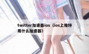 twitter加速器ios（ios上推特用什么加速器）