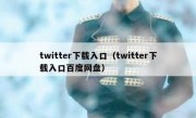 twitter下载入口（twitter下载入口百度网盘）